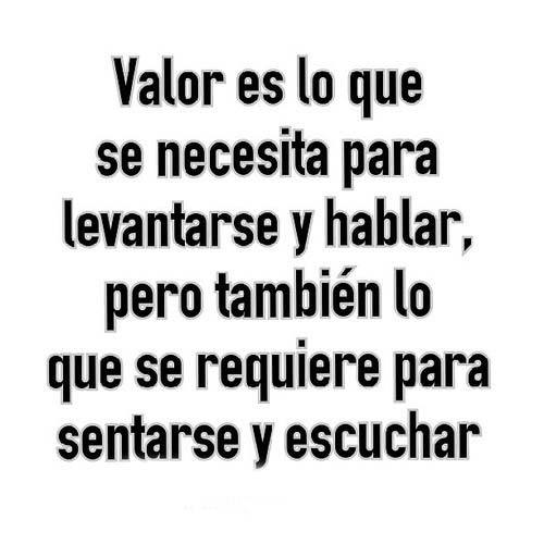 Valor es lo que se necesita para levantarse y hablar, pero también lo que se requiere para sentarse y escuchar.