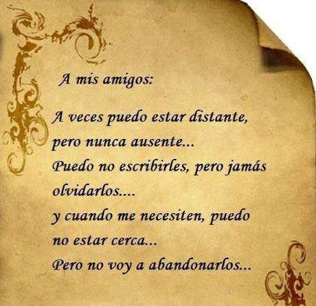 A mis amigos: A veces puedo estar distante, pero nunca ausente... Puedo no escribirles, pero jamás olvidarlos... y cuando me necesiten, puedo no estar cerca... Pero no voy a abandonarlos...