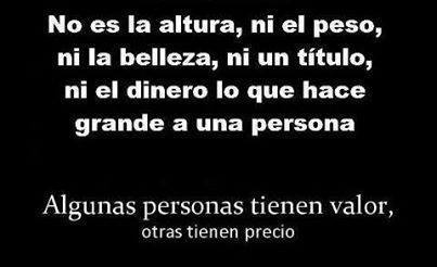 No es la altura, ni el peso, ni la belleza, ni un título, ni el dinero lo que hace grande a una persona. Algunas personas tienen valor, otras tienen precio.