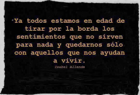 Ya todos estamos en edad de tirar por la borda los sentimientos que no sirven para nada y quedarnos sólo con aquellos que nos ayudan a vivir. Isabel Allende.