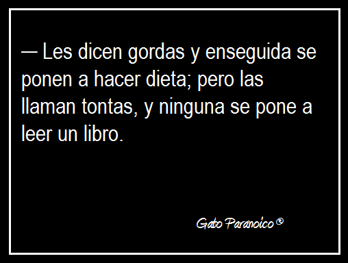 Les dicen gordas y enseguida se ponen a hacer dieta, pero las llaman tontas y ninguna se pone a leer un libro