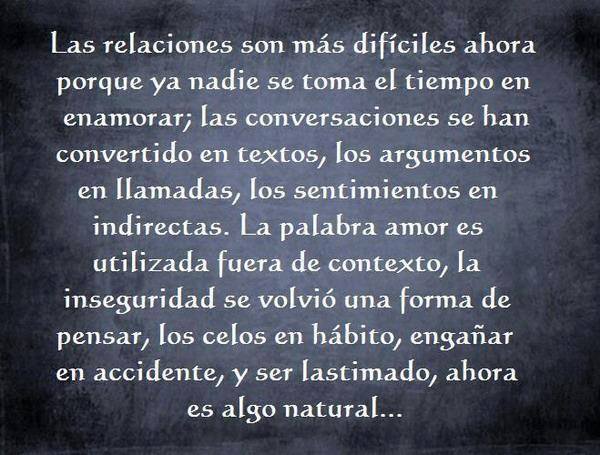 Las relaciones son más difíciles ahora porque ya nadie se toma el tiempo en enamorar. Las conversaciones se han convertido en textos, los argumentos en llamadas