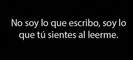 No soy lo que escribo, soy lo que tú sientes al leerme