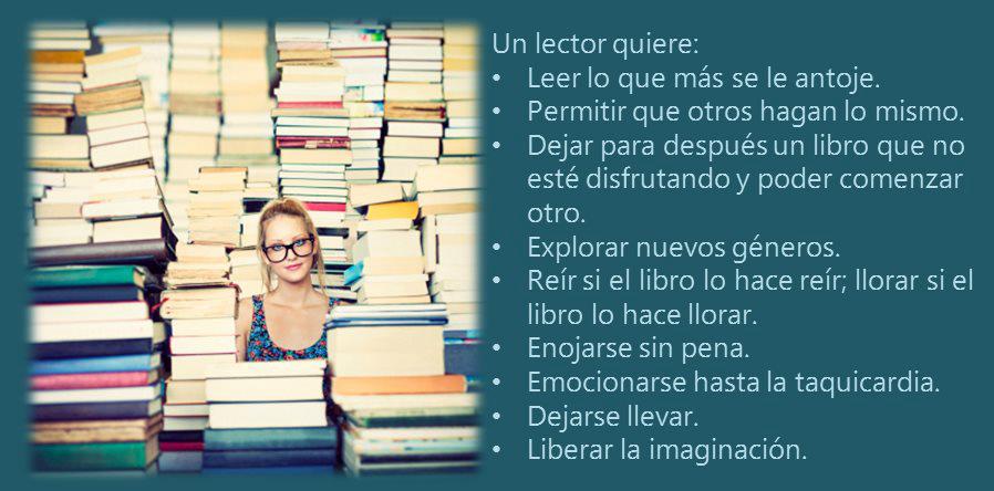 Un lector quiere: leer lo que más se le antoje. Permitir que otros hagan lo mismo. Dejar para después un libro que no esté disfrutando y poder comenzar otro. Explorar nuevos géneros...