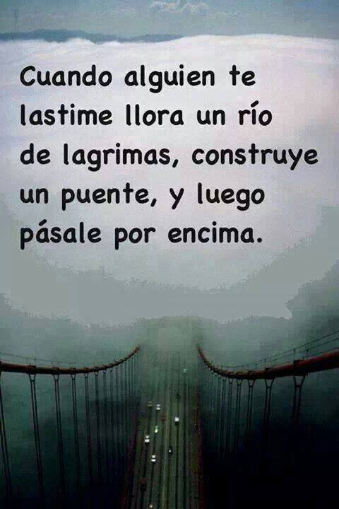 Cuando alguien te lastime llora un río de lágrimas, construye un puente y luego pásale por encima