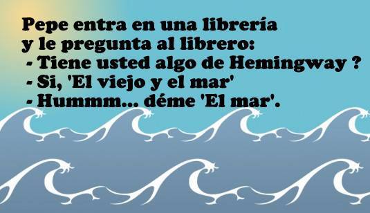 Pepe entra en una librería y le pregunta al librero: ¿Tiene usted algo de Hemingway? -Sí, El viejo y el mar. - Hummm... deme El mar