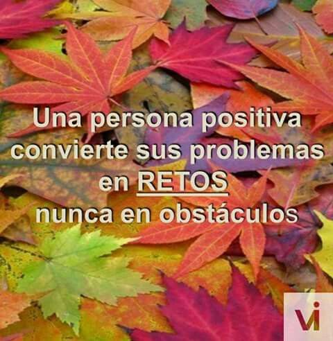 Una persona positiva convierte sus problemas en retos nunca en obstáculos.