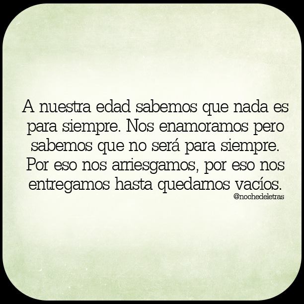 A nuestra edad sabemos que nada es para siempre. Nos enamoramos pero sabemos que no será para siempre. Por eso nos arriesgamos