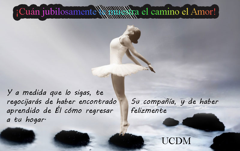 ¡Cuán jubilosamente te muestra el camino el Amor! Y a medida que lo sigas, te regocijarás de haber encontrado Su compañía, y de haber aprendido de Él cómo regresar felizmente a tu hogar.