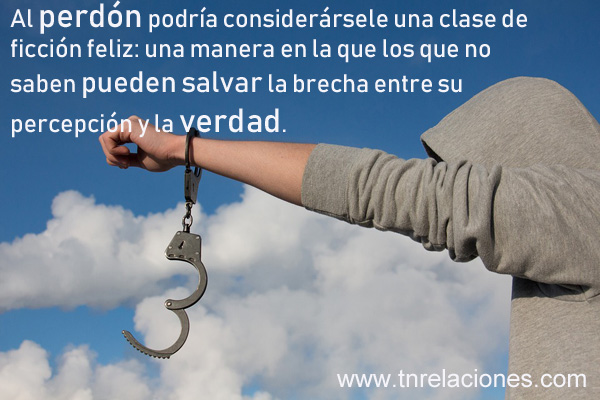 Al perdón podría considerársele una clase de ficción feliz: una manera en la que los que no saben pueden salvar la brecha entre su percepción y la verdad.