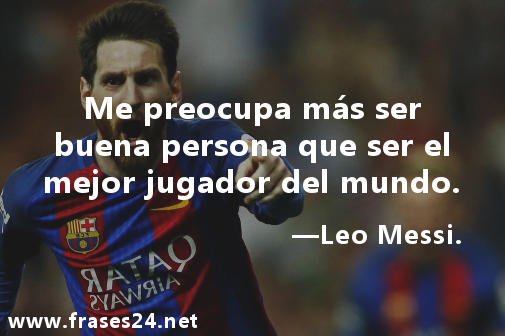Reflexión muy motivadora. Me preocupa más ser buena persona que ser el mejor jugador del mundo. Leo Messi