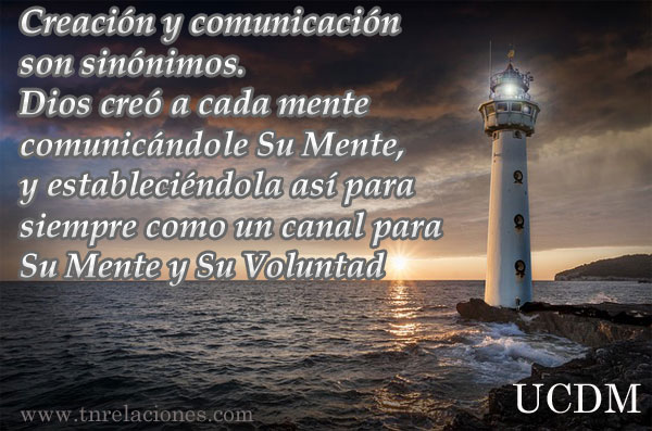 Creación y comunicación son sinónimos. Dios creó a cada mente comunicándole Su Mente, y estableciéndola así para siempre como un canal para Su Mente y Su Voluntad.