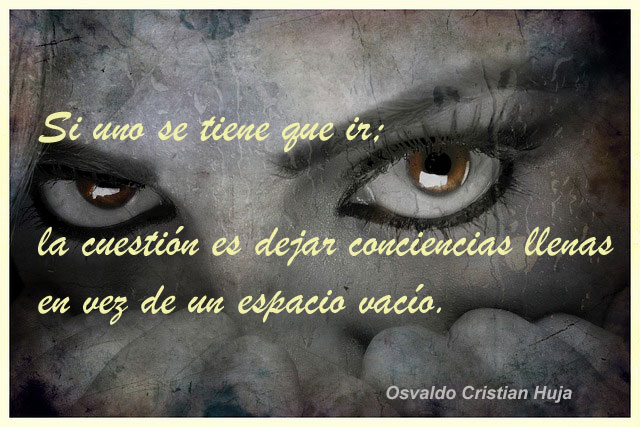 Si uno se tiene que ir; la cuestión es dejar conciencias llenas en vez de un espacio vacío. Osvaldo Cristian Huja