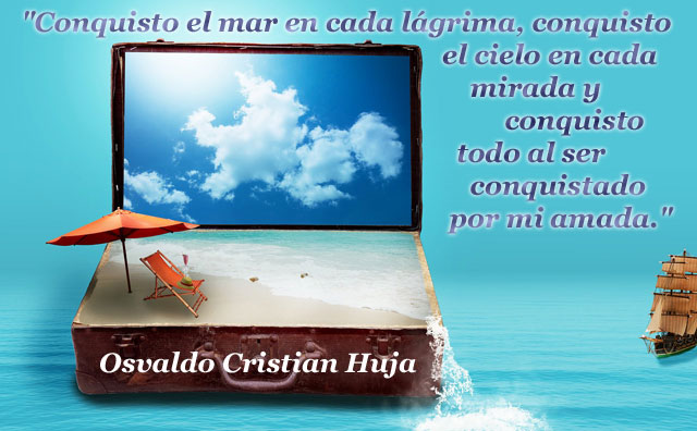Conquisto el mar en cada lágrima, conquisto el cielo en cada mirada y conquisto todo al ser conquistado por mi amada. Osvaldo Cristian Huja