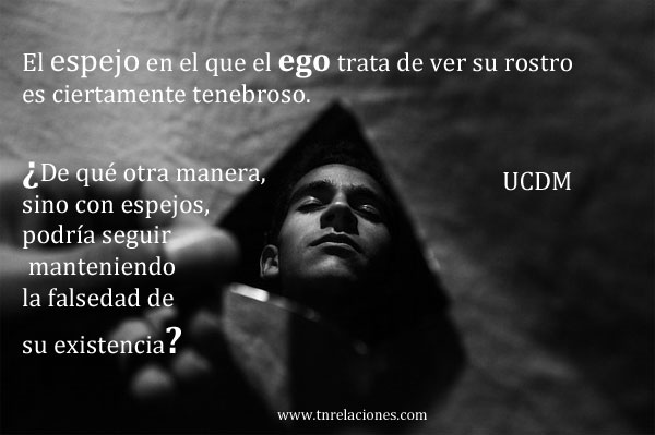 El espejo en el que el ego trata de ver su rostro es ciertamente tenebroso. ¿De qué otra manera, sino con espejos, podría seguir manteniendo la falsedad de su existencia?